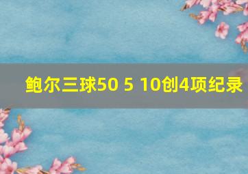 鲍尔三球50 5 10创4项纪录